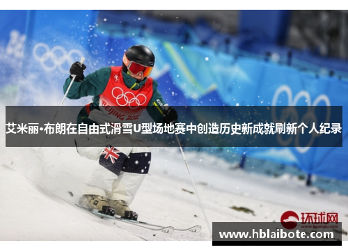 艾米丽·布朗在自由式滑雪U型场地赛中创造历史新成就刷新个人纪录 艾米丽·布朗在自由式滑雪U型场地赛中创造历史新成就刷新个人纪录
