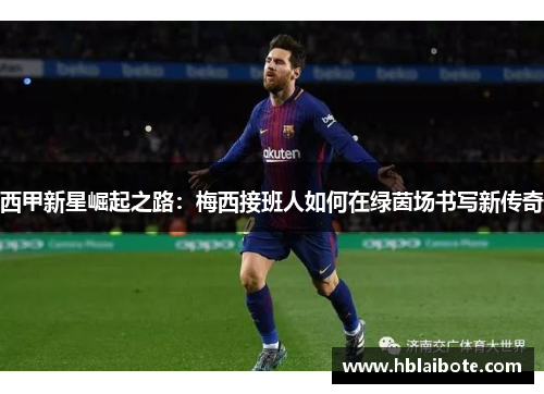 西甲新星崛起之路:梅西接班人如何在绿茵场书写新传奇 西甲新星崛起之路:梅西接班人如何在绿茵场书写新传奇