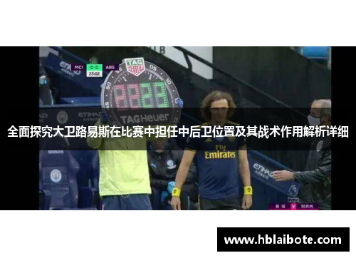 全面探究大卫路易斯在比赛中担任中后卫位置及其战术作用解析详细 全面探究大卫路易斯在比赛中担任中后卫位置及其战术作用解析详细
