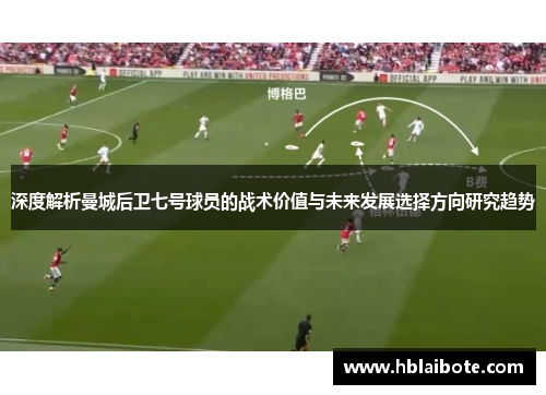 深度解析曼城后卫七号球员的战术价值与未来发展选择方向研究趋势